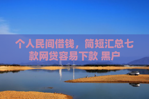 个人民间借钱，简短汇总七款网贷容易下款 黑户