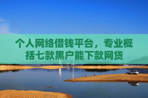 个人网络借钱平台，专业概括七款黑户能下款网贷