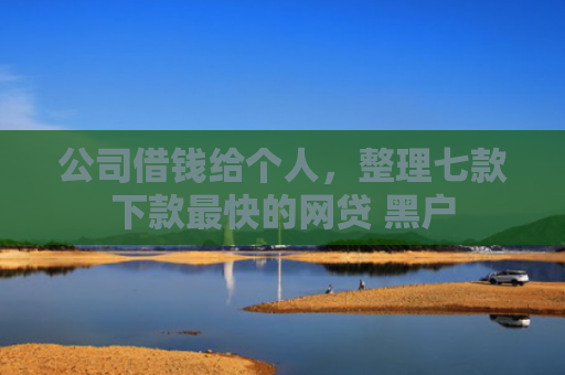 公司借钱给个人，整理七款下款最快的网贷 黑户
