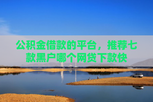 公积金借款的平台，推荐七款黑户哪个网贷下款快