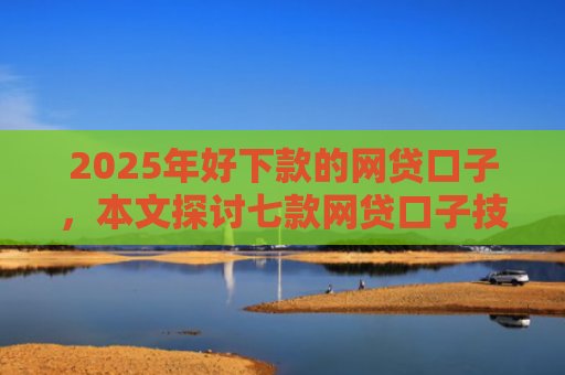 2025年好下款的网贷口子，本文探讨七款网贷口子技术包下款