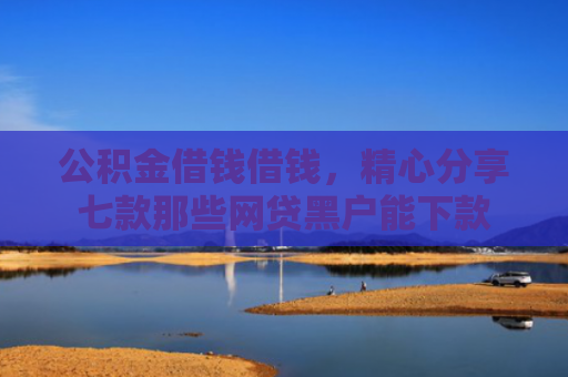 公积金借钱借钱，精心分享七款那些网贷黑户能下款