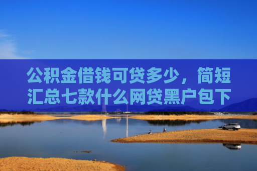 公积金借钱可贷多少，简短汇总七款什么网贷黑户包下款