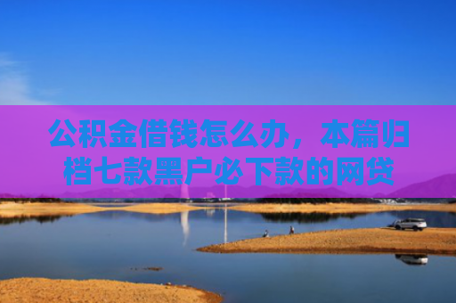 公积金借钱怎么办，本篇归档七款黑户必下款的网贷