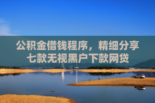 公积金借钱程序，精细分享七款无视黑户下款网贷
