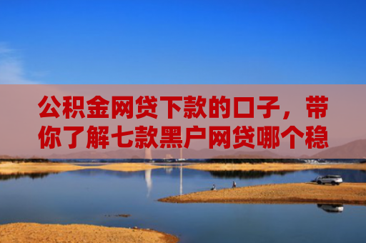 公积金网贷下款的口子，带你了解七款黑户网贷哪个稳下款