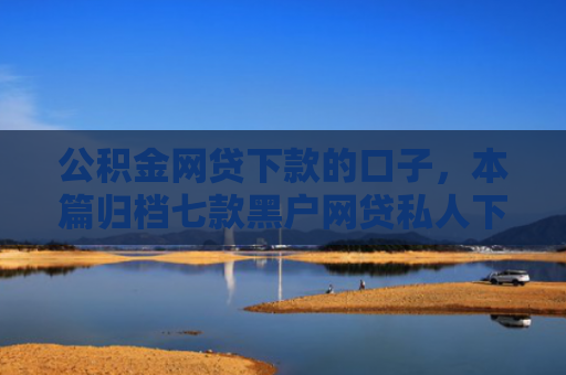 公积金网贷下款的口子，本篇归档七款黑户网贷私人下款