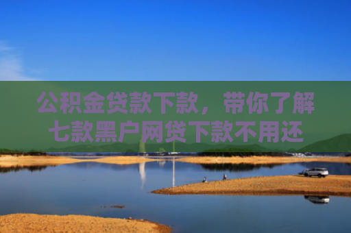 公积金贷款下款，带你了解七款黑户网贷下款不用还