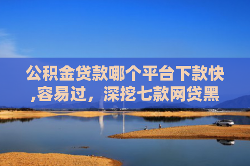 公积金贷款哪个平台下款快,容易过，深挖七款网贷黑户哪里还能下款