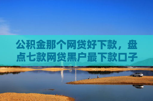 公积金那个网贷好下款，盘点七款网贷黑户最下款口子