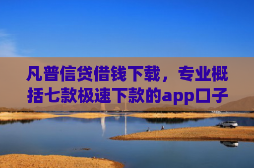 凡普信贷借钱下载，专业概括七款极速下款的app口子