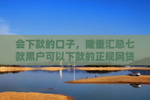 会下款的口子，隆重汇总七款黑户可以下款的正规网贷