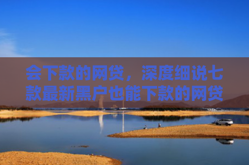 会下款的网贷，深度细说七款最新黑户也能下款的网贷