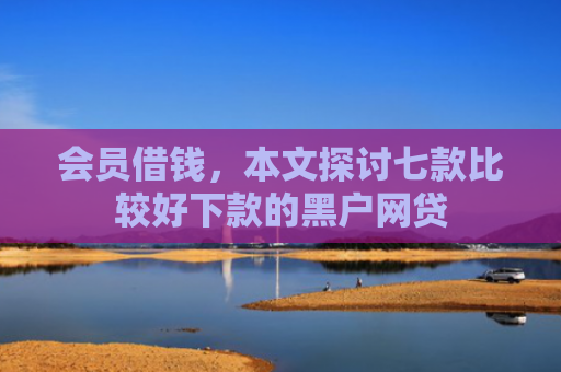 会员借钱，本文探讨七款比较好下款的黑户网贷