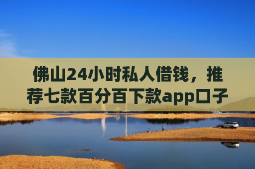 佛山24小时私人借钱，推荐七款百分百下款app口子