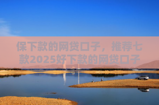 保下款的网贷口子，推荐七款2025好下款的网贷口子ios