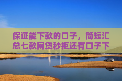 保证能下款的口子，简短汇总七款网贷秒拒还有口子下款吗