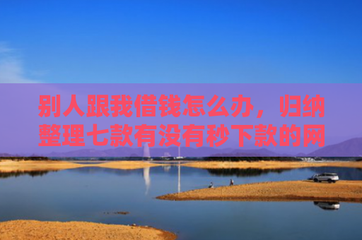 别人跟我借钱怎么办，归纳整理七款有没有秒下款的网贷口子