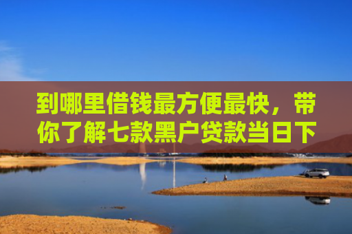 到哪里借钱最方便最快，带你了解七款黑户贷款当日下款的口子