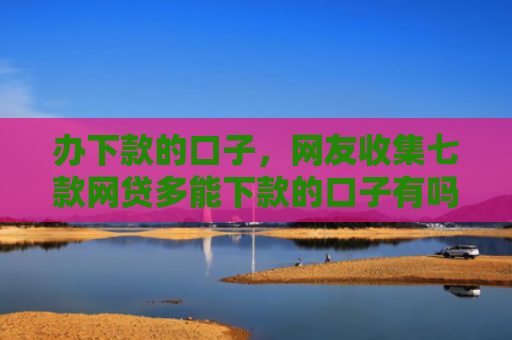 办下款的口子，网友收集七款网贷多能下款的口子有吗