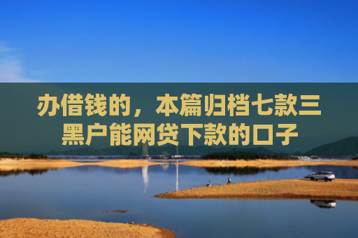 办借钱的，本篇归档七款三黑户能网贷下款的口子