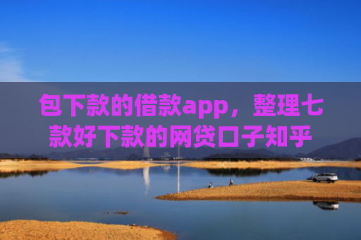 包下款的借款app，整理七款好下款的网贷口子知乎