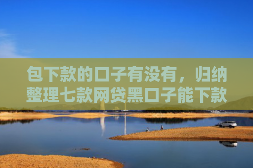 包下款的口子有没有，归纳整理七款网贷黑口子能下款10万