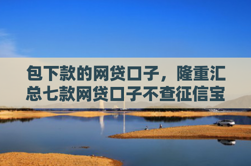 包下款的网贷口子，隆重汇总七款网贷口子不查征信宝下款