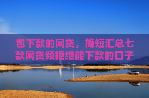 包下款的网贷，简短汇总七款网贷频拒绝能下款的口子