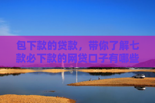 包下款的贷款，带你了解七款必下款的网贷口子有哪些