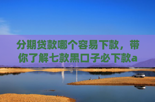 分期贷款哪个容易下款，带你了解七款黑口子必下款app2025苹果