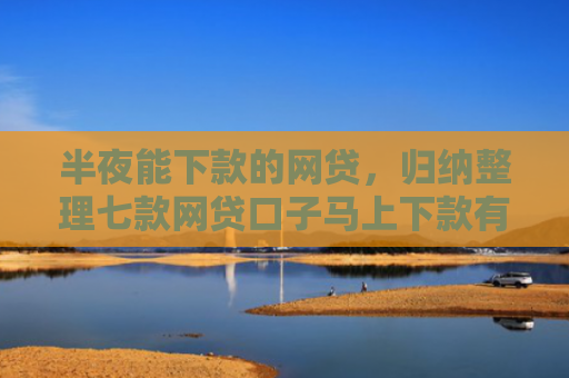 半夜能下款的网贷，归纳整理七款网贷口子马上下款有吗