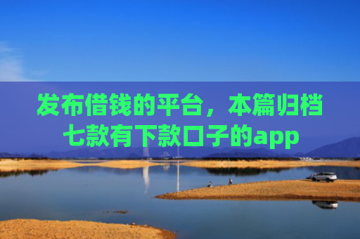 发布借钱的平台，本篇归档七款有下款口子的app