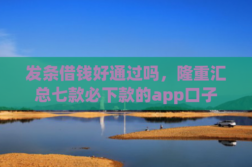 发条借钱好通过吗，隆重汇总七款必下款的app口子