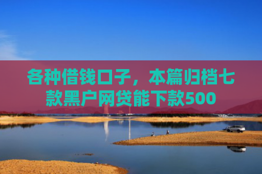 各种借钱口子，本篇归档七款黑户网贷能下款500