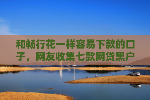 和畅行花一样容易下款的口子，网友收集七款网贷黑户怎么下款10万