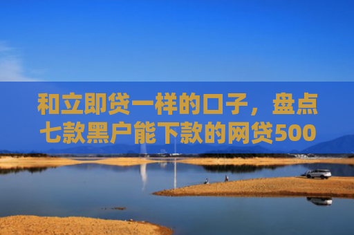 和立即贷一样的口子，盘点七款黑户能下款的网贷500