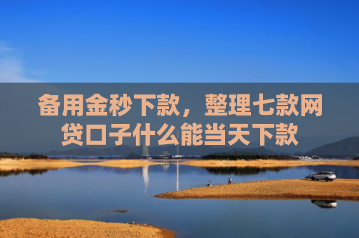 备用金秒下款，整理七款网贷口子什么能当天下款