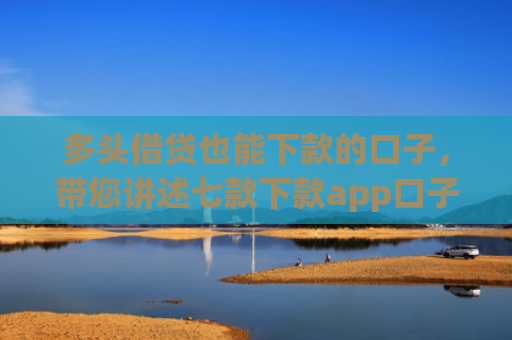 多头借贷也能下款的口子，带您讲述七款下款app口子汇总