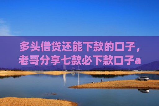 多头借贷还能下款的口子，老哥分享七款必下款口子app