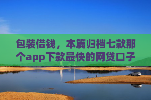 包装借钱，本篇归档七款那个app下款最快的网贷口子