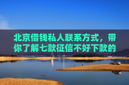 北京借钱私人联系方式，带你了解七款征信不好下款的网贷口子