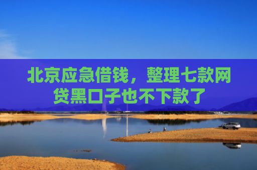 北京应急借钱，整理七款网贷黑口子也不下款了
