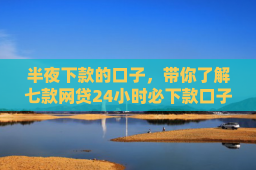 半夜下款的口子，带你了解七款网贷24小时必下款口子