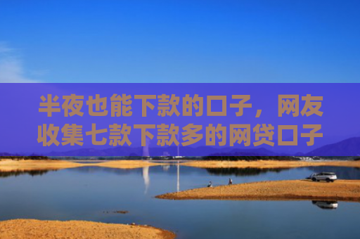 半夜也能下款的口子，网友收集七款下款多的网贷口子叫什么