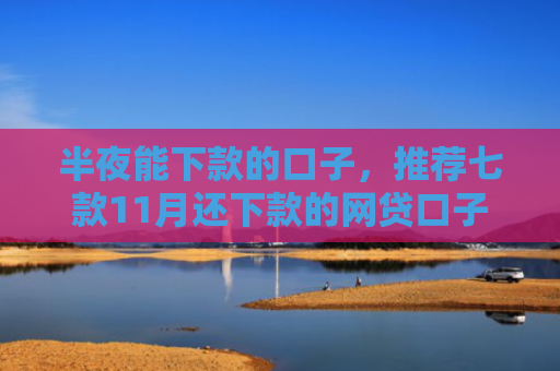 半夜能下款的口子，推荐七款11月还下款的网贷口子