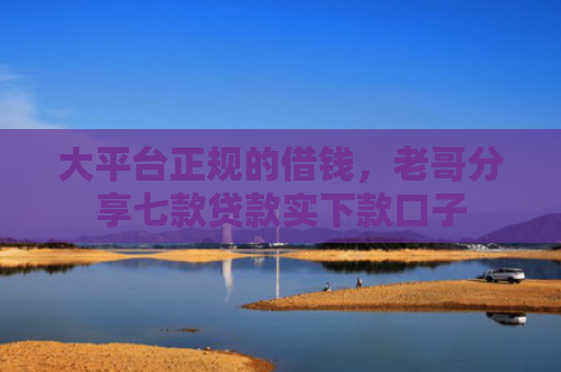 大平台正规的借钱，老哥分享七款贷款实下款口子