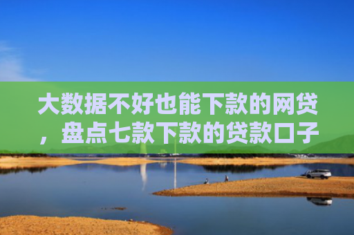 大数据不好也能下款的网贷，盘点七款下款的贷款口子