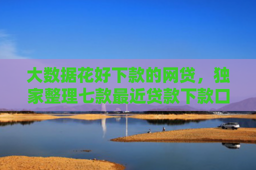 大数据花好下款的网贷，独家整理七款最近贷款下款口子