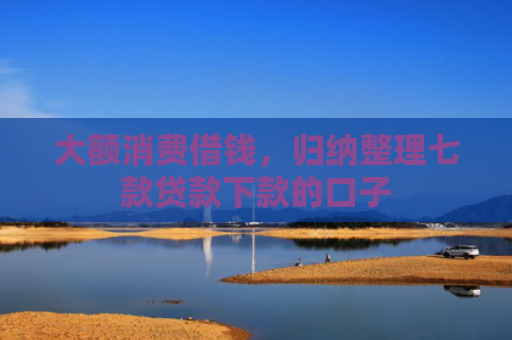 大额消费借钱，归纳整理七款贷款下款的口子